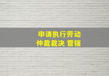 申请执行劳动仲裁裁决 管辖